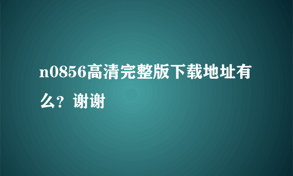 n0856高清完整版下载地址有么？谢谢