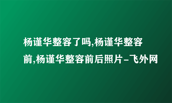 杨谨华整容了吗,杨谨华整容前,杨谨华整容前后照片-飞外网