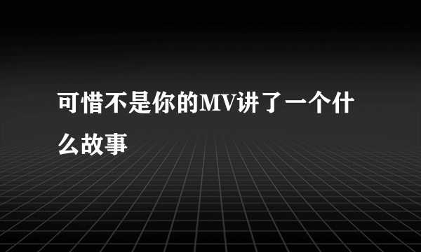 可惜不是你的MV讲了一个什么故事