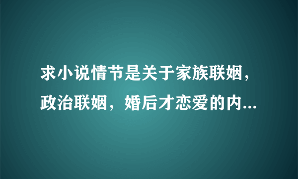 求小说情节是关于家族联姻，政治联姻，婚后才恋爱的内容的小说？