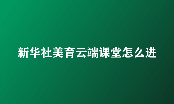 新华社美育云端课堂怎么进