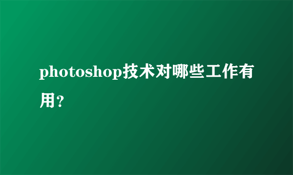 photoshop技术对哪些工作有用？