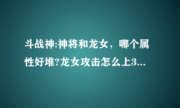 斗战神:神将和龙女，哪个属性好堆?龙女攻击怎么上3000？