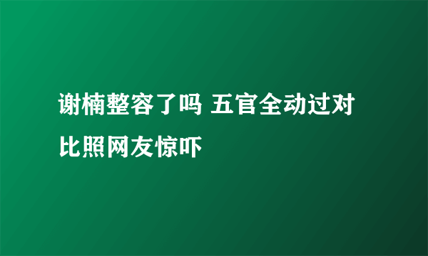 谢楠整容了吗 五官全动过对比照网友惊吓