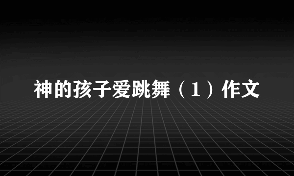 神的孩子爱跳舞（1）作文