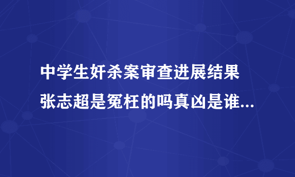 中学生奸杀案审查进展结果 张志超是冤枉的吗真凶是谁背后真相