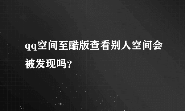 qq空间至酷版查看别人空间会被发现吗？