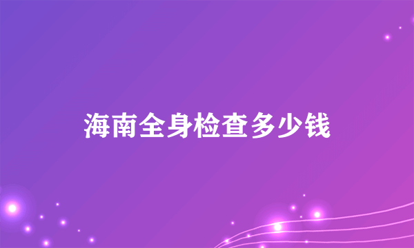 海南全身检查多少钱