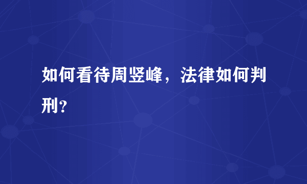 如何看待周竖峰，法律如何判刑？