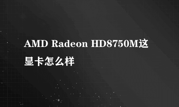 AMD Radeon HD8750M这显卡怎么样