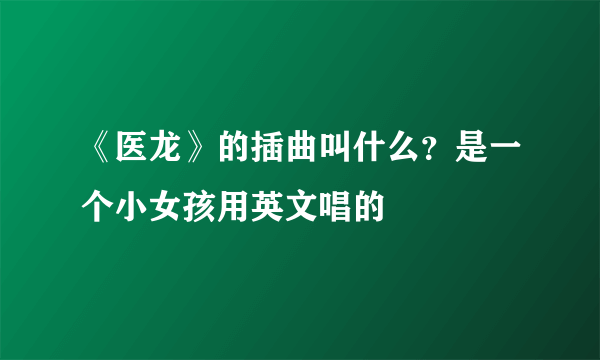 《医龙》的插曲叫什么？是一个小女孩用英文唱的