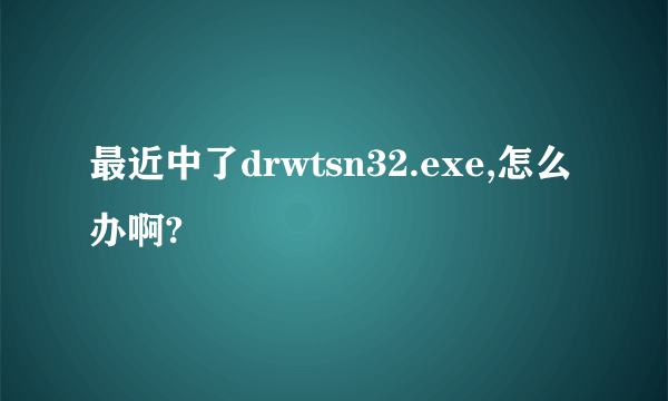 最近中了drwtsn32.exe,怎么办啊?