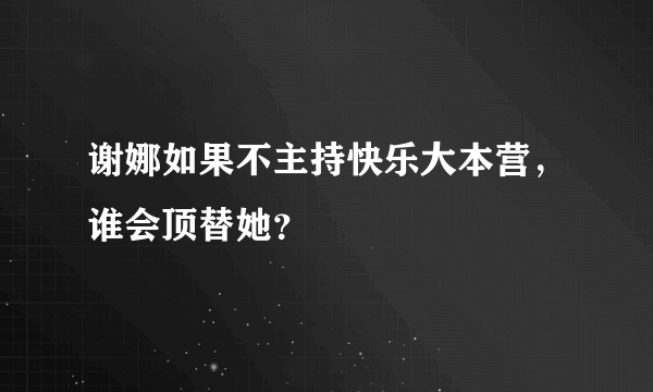 谢娜如果不主持快乐大本营，谁会顶替她？