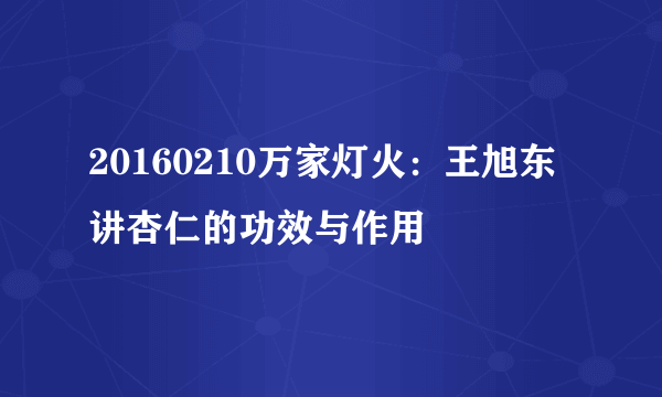 20160210万家灯火：王旭东讲杏仁的功效与作用