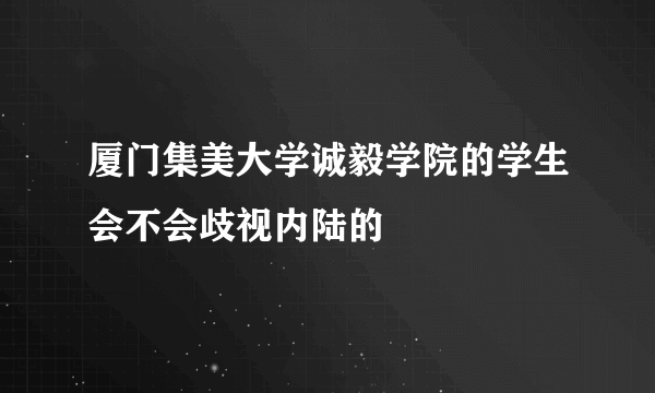 厦门集美大学诚毅学院的学生会不会歧视内陆的