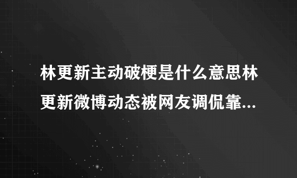 林更新主动破梗是什么意思林更新微博动态被网友调侃靠沙雕出圈-飞外网