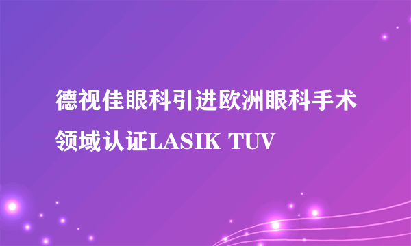 德视佳眼科引进欧洲眼科手术领域认证LASIK TUV