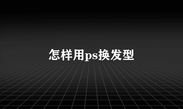 怎样用ps换发型