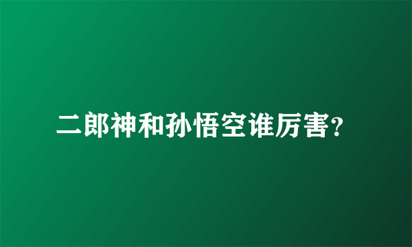 二郎神和孙悟空谁厉害？