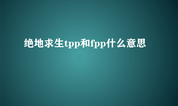 绝地求生tpp和fpp什么意思