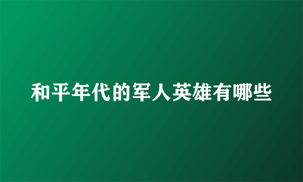 和平年代的军人英雄有哪些