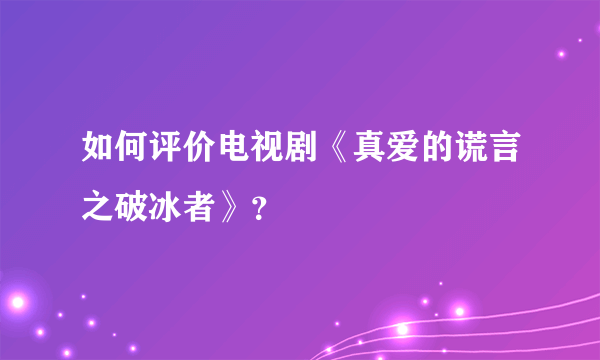 如何评价电视剧《真爱的谎言之破冰者》？