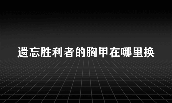 遗忘胜利者的胸甲在哪里换