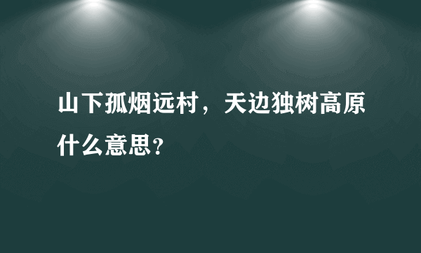 山下孤烟远村，天边独树高原什么意思？