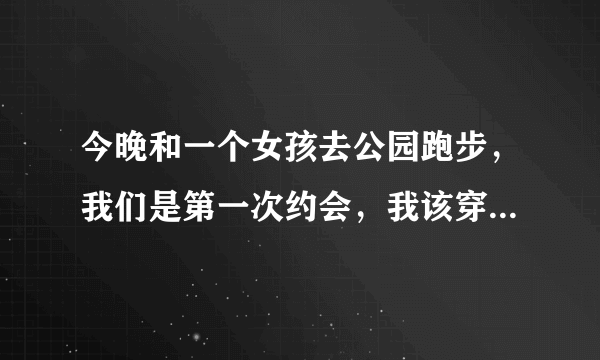 今晚和一个女孩去公园跑步，我们是第一次约会，我该穿什么样的裤子去跑步合适？短的、中的、还是长的？