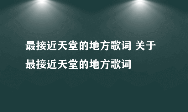 最接近天堂的地方歌词 关于最接近天堂的地方歌词