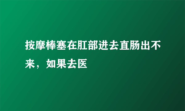 按摩棒塞在肛部进去直肠出不来，如果去医