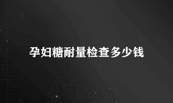 孕妇糖耐量检查多少钱