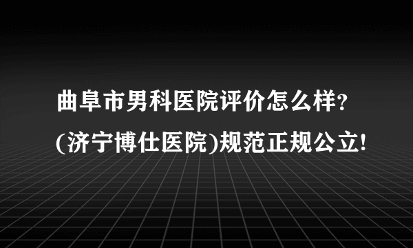 曲阜市男科医院评价怎么样？(济宁博仕医院)规范正规公立!