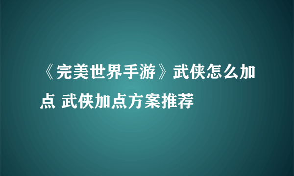 《完美世界手游》武侠怎么加点 武侠加点方案推荐