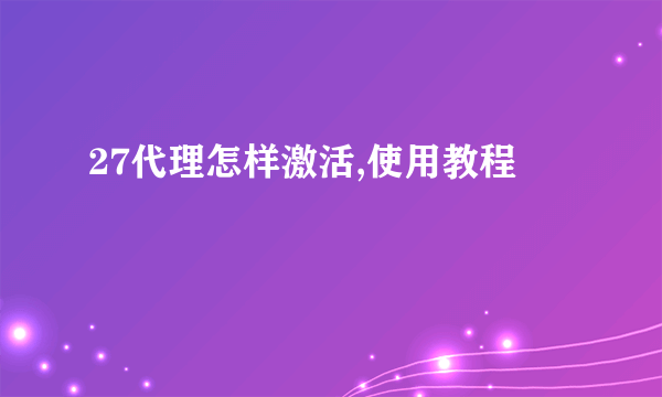 27代理怎样激活,使用教程