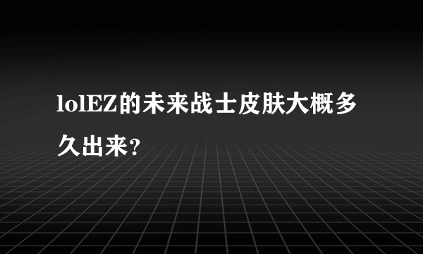 lolEZ的未来战士皮肤大概多久出来？