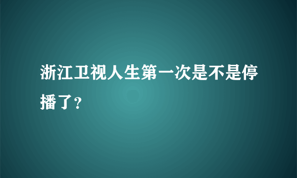 浙江卫视人生第一次是不是停播了？