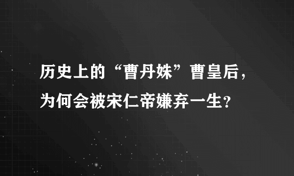 历史上的“曹丹姝”曹皇后，为何会被宋仁帝嫌弃一生？