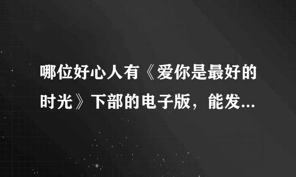 哪位好心人有《爱你是最好的时光》下部的电子版，能发给我么，不胜感激！我的邮箱是jiangjing1114@126.com