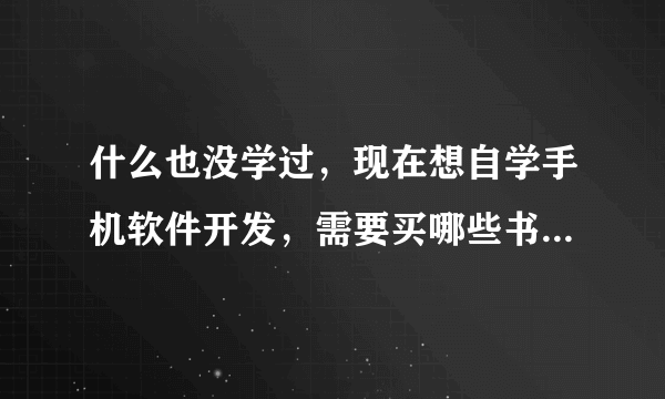 什么也没学过，现在想自学手机软件开发，需要买哪些书开学习？