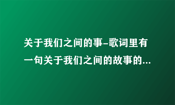 关于我们之间的事-歌词里有一句关于我们之间的故事的是什么歌？