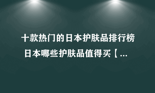 十款热门的日本护肤品排行榜 日本哪些护肤品值得买【产品榜】