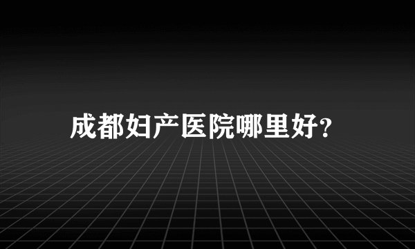 成都妇产医院哪里好？