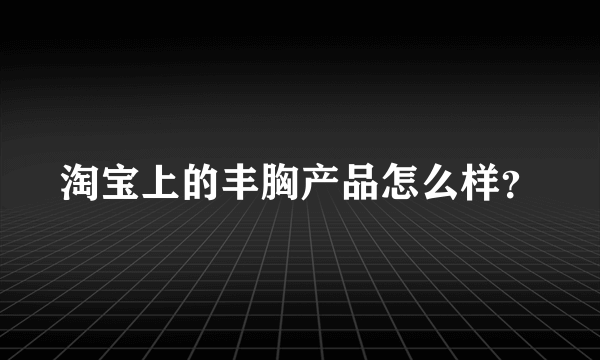 淘宝上的丰胸产品怎么样？