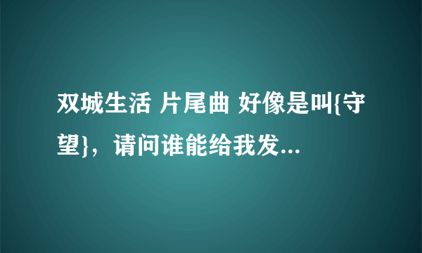 双城生活 片尾曲 好像是叫{守望}，请问谁能给我发一下MP3啊，多谢多谢，416145134@qq.com