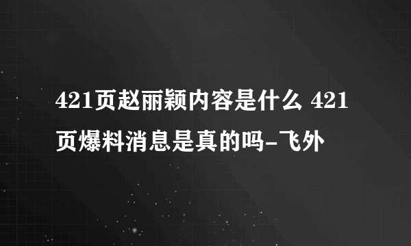 421页赵丽颖内容是什么 421页爆料消息是真的吗-飞外