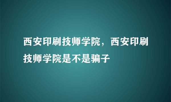 西安印刷技师学院，西安印刷技师学院是不是骗子