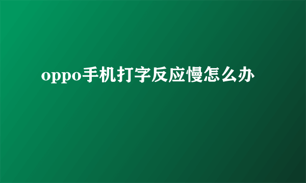 oppo手机打字反应慢怎么办