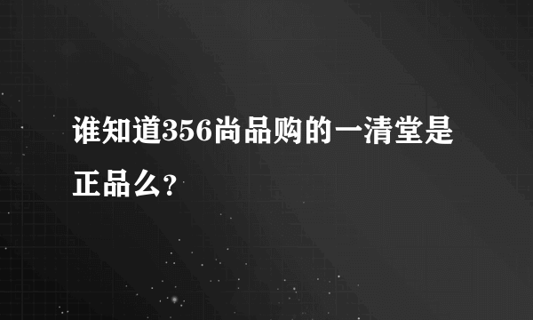 谁知道356尚品购的一清堂是正品么？