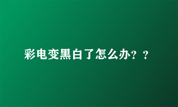 彩电变黑白了怎么办？？